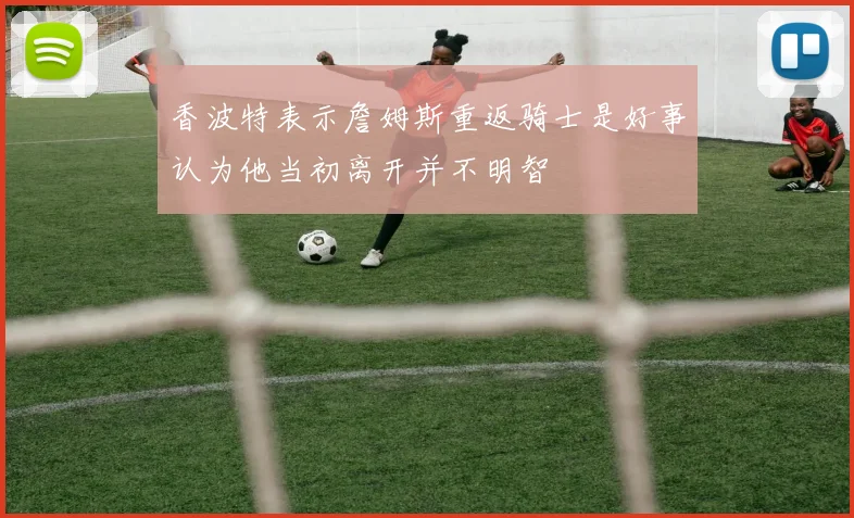香波特表示詹姆斯重返骑士是好事认为他当初离开并不明智
