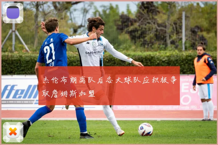 杰伦布朗离队后各大球队应积极争取詹姆斯加盟