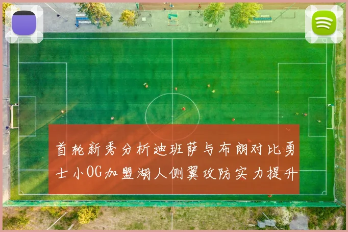 首轮新秀分析迪班萨与布朗对比勇士小OG加盟湖人侧翼攻防实力提升