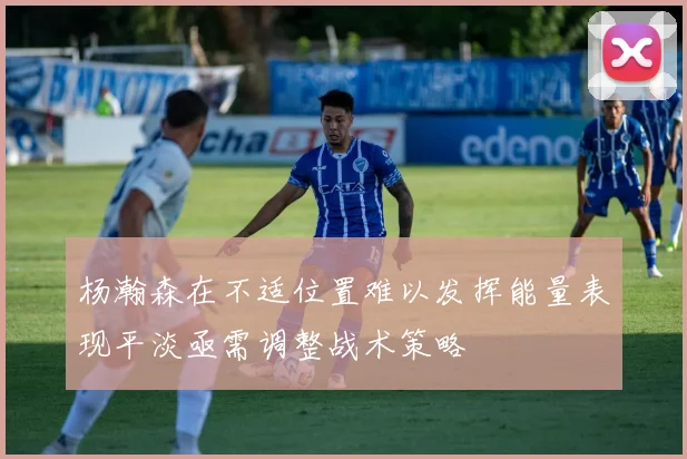 杨瀚森在不适位置难以发挥能量表现平淡亟需调整战术策略