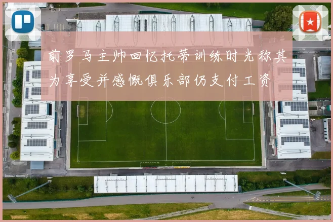 前罗马主帅回忆托蒂训练时光称其为享受并感慨俱乐部仍支付工资