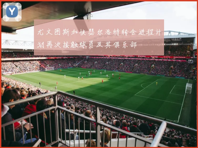 尤文图斯加快瑟尔洛特转会进程计划再次接触球员及其俱乐部