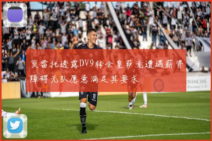 莫雷托透露DV9转会皇萨竞遭遇薪资障碍无队愿意满足其要求