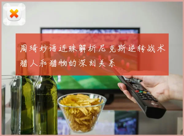 周琦妙语连珠解析尼克斯逆转战术猎人和猎物的深刻关系