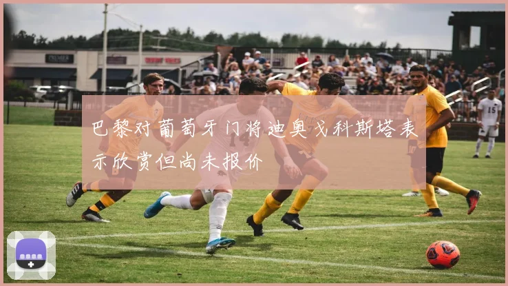 巴黎对葡萄牙门将迪奥戈科斯塔表示欣赏但尚未报价