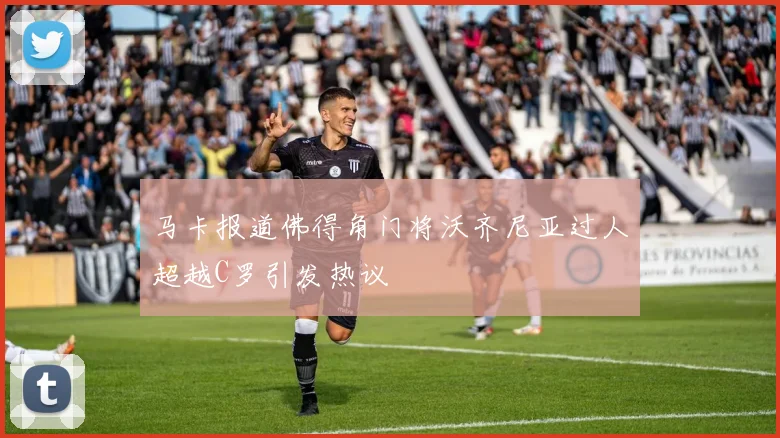 马卡报道佛得角门将沃齐尼亚过人超越C罗引发热议