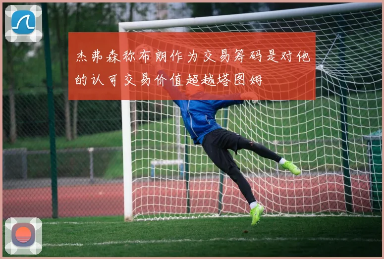 杰弗森称布朗作为交易筹码是对他的认可交易价值超越塔图姆
