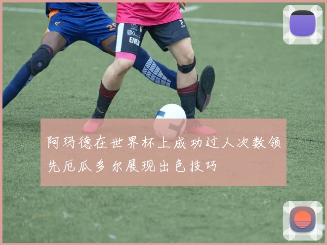 阿玛德在世界杯上成功过人次数领先厄瓜多尔展现出色技巧