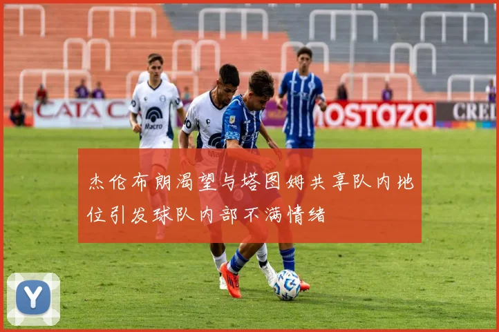 杰伦布朗渴望与塔图姆共享队内地位引发球队内部不满情绪