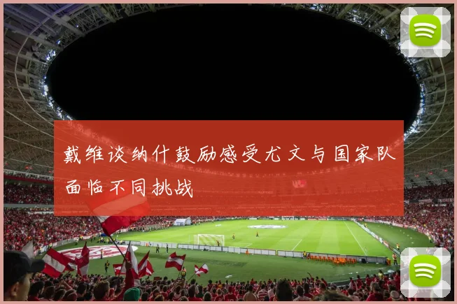 戴维谈纳什鼓励感受尤文与国家队面临不同挑战