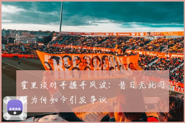 霍里谈对手握手风波：昔日无此习惯为何如今引发争议