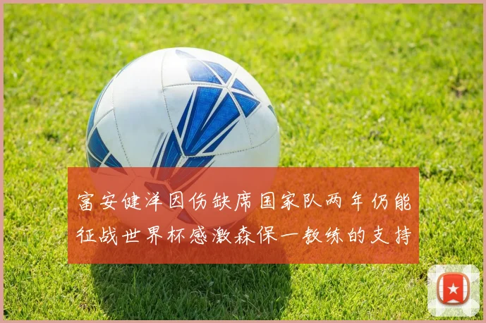 富安健洋因伤缺席国家队两年仍能征战世界杯感激森保一教练的支持与信任
