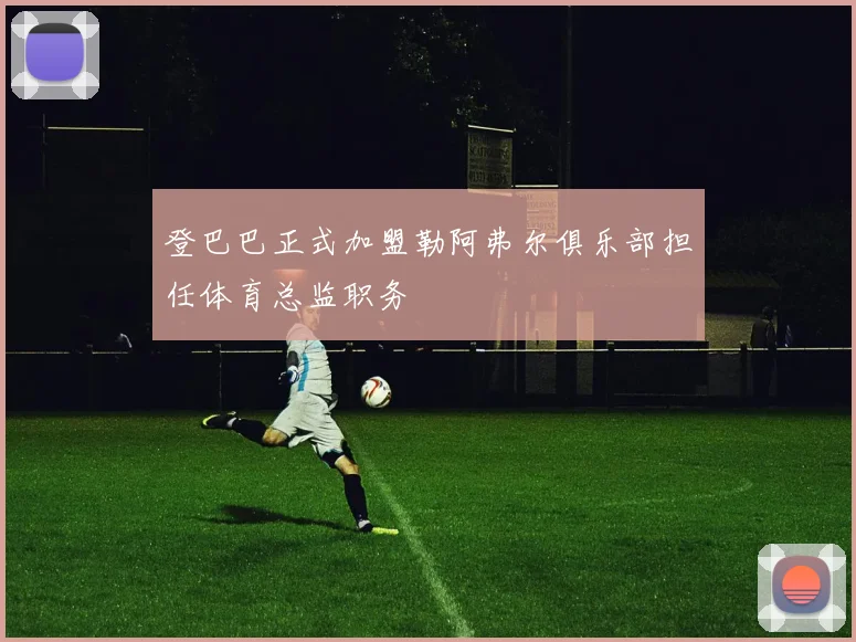 登巴巴正式加盟勒阿弗尔俱乐部担任体育总监职务
