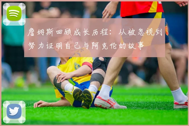 詹姆斯回顾成长历程：从被忽视到努力证明自己与阿克伦的故事