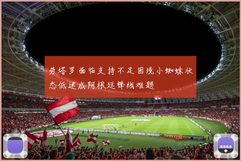 劳塔罗面临支持不足困境小蜘蛛状态低迷成阿根廷锋线难题