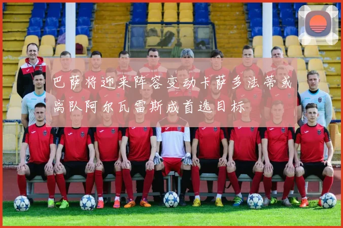 巴萨将迎来阵容变动卡萨多法蒂或离队阿尔瓦雷斯成首选目标