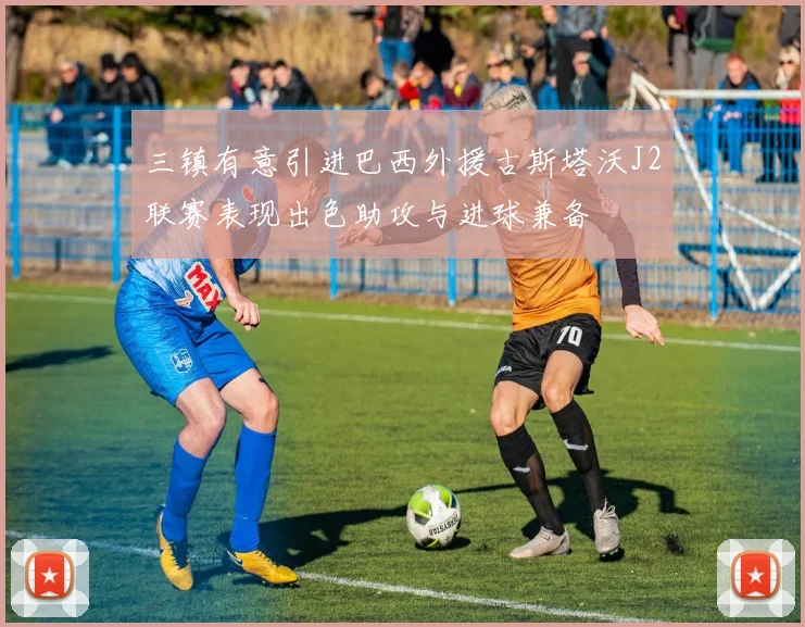 三镇有意引进巴西外援古斯塔沃J2联赛表现出色助攻与进球兼备