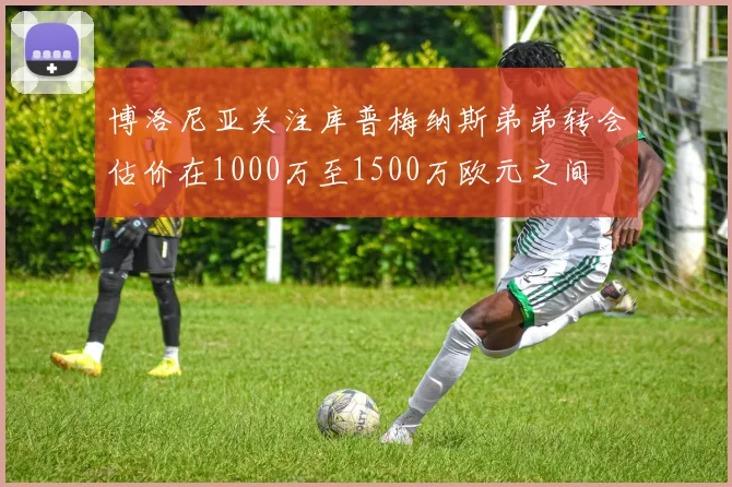 博洛尼亚关注库普梅纳斯弟弟转会估价在1000万至1500万欧元之间