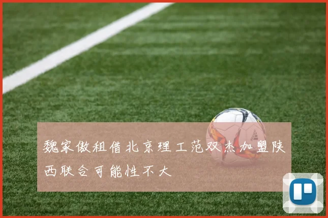 魏家傲租借北京理工范双杰加盟陕西联合可能性不大